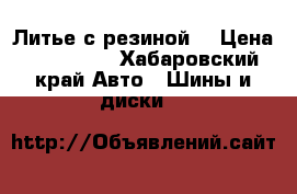 Литье с резиной  › Цена ­ 200 000 - Хабаровский край Авто » Шины и диски   